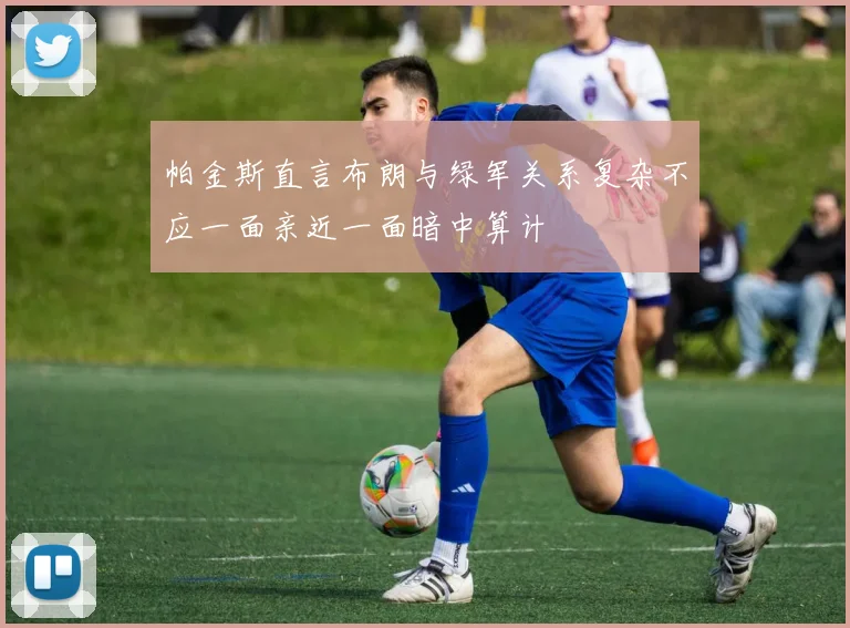帕金斯直言布朗与绿军关系复杂不应一面亲近一面暗中算计
