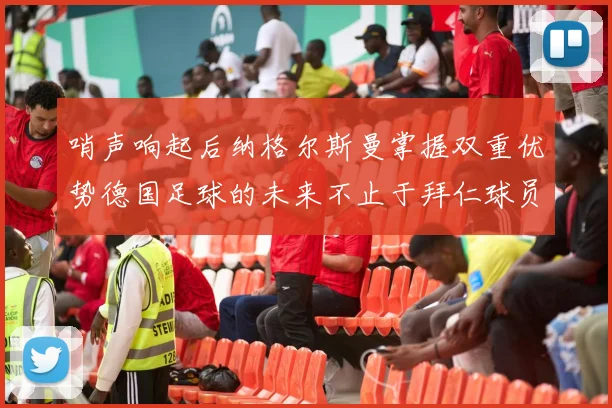 哨声响起后纳格尔斯曼掌握双重优势德国足球的未来不止于拜仁球员