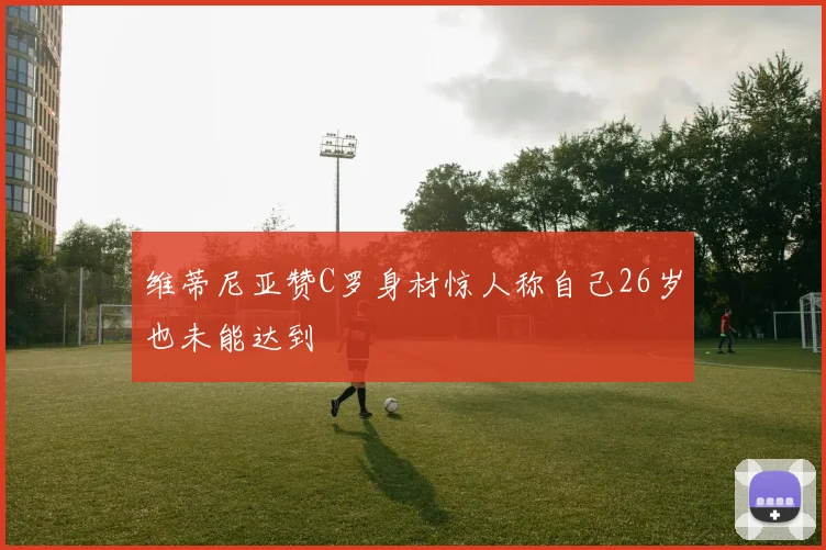 维蒂尼亚赞C罗身材惊人称自己26岁也未能达到