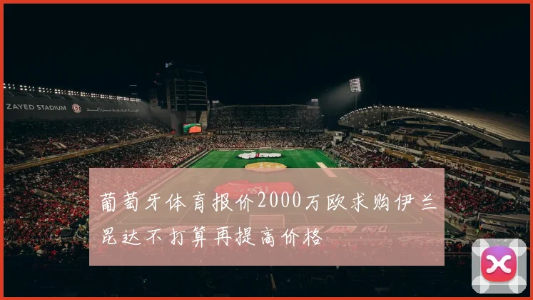 葡萄牙体育报价2000万欧求购伊兰昆达不打算再提高价格