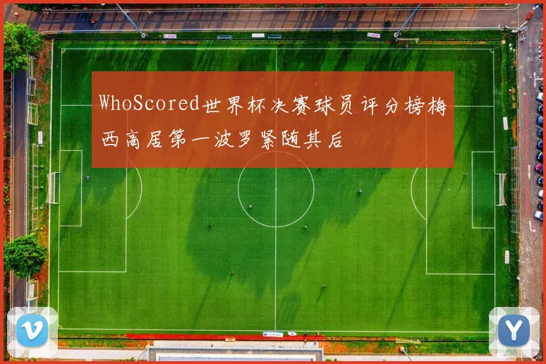 WhoScored世界杯决赛球员评分榜梅西高居第一波罗紧随其后