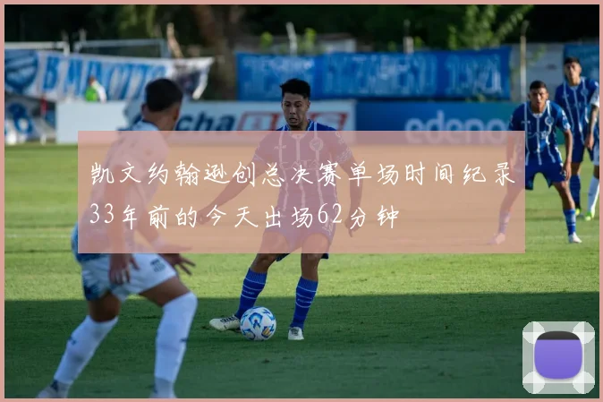 凯文约翰逊创总决赛单场时间纪录33年前的今天出场62分钟
