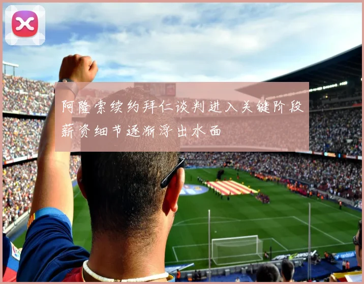 阿隆索续约拜仁谈判进入关键阶段薪资细节逐渐浮出水面