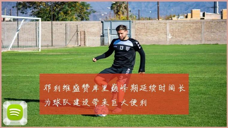 邓利维盛赞库里巅峰期延续时间长为球队建设带来巨大便利